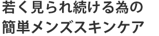 若く見られ続ける為の簡単メンズスキンケア